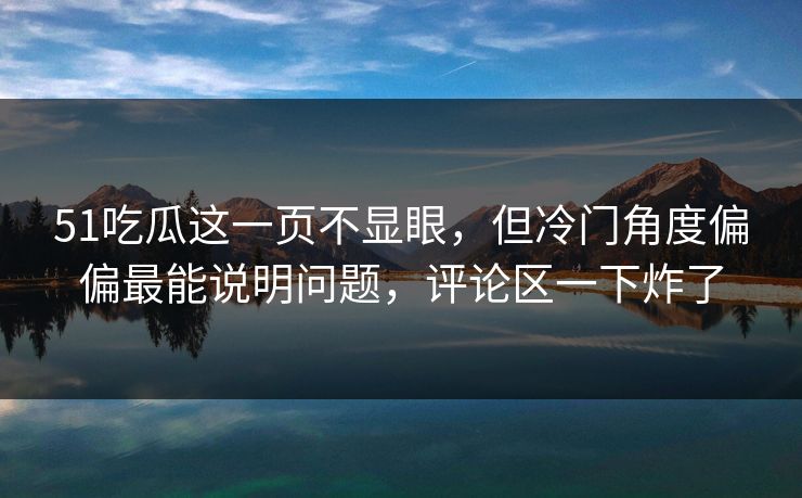 51吃瓜这一页不显眼，但冷门角度偏偏最能说明问题，评论区一下炸了